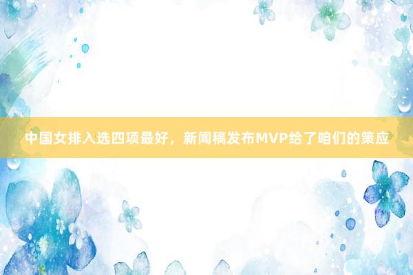 中国女排入选四项最好，新闻稿发布MVP给了咱们的策应